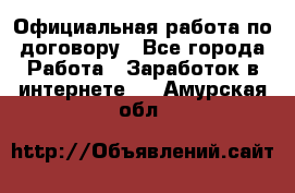 Официальная работа по договору - Все города Работа » Заработок в интернете   . Амурская обл.